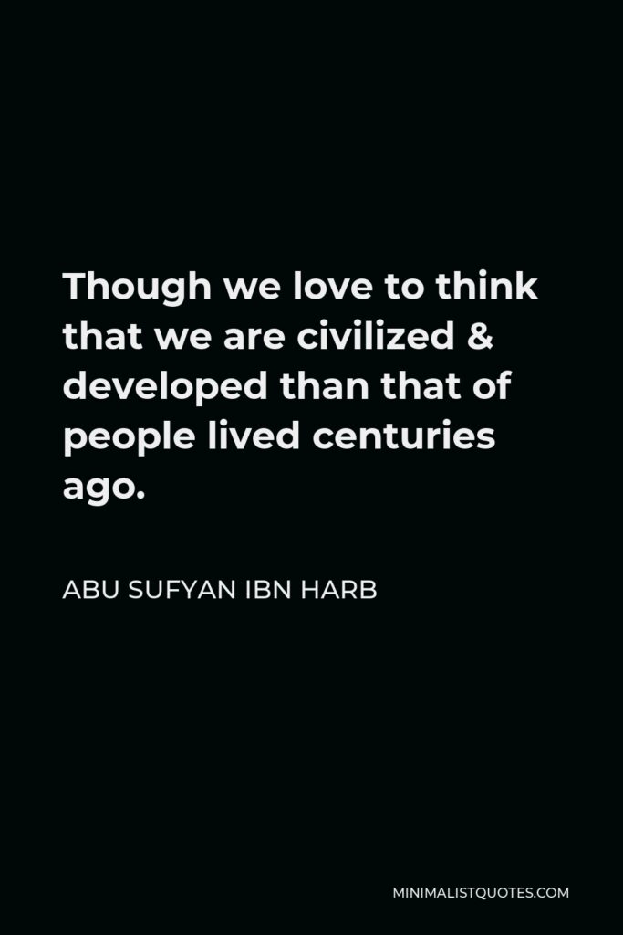 Abu Sufyan ibn Harb Quote - Though we love to think that we are civilized & developed than that of people lived centuries ago.