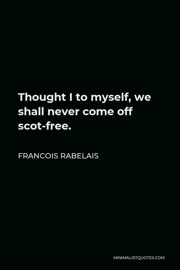 Francois Rabelais Quote - Thought I to myself, we shall never come off scot-free.