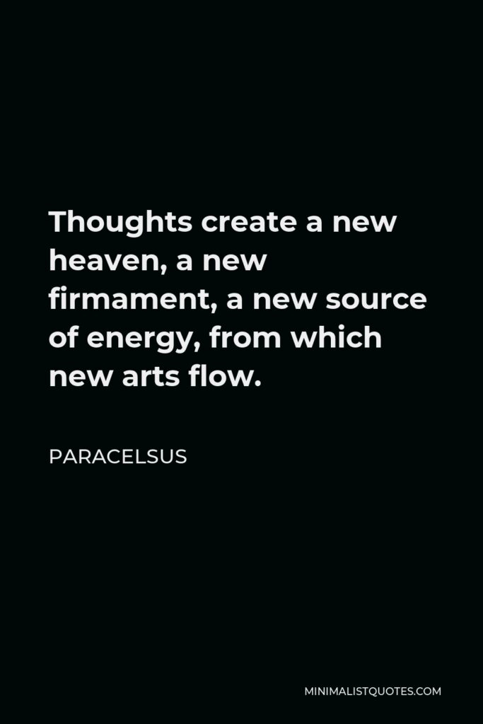 Paracelsus Quote - Thoughts create a new heaven, a new firmament, a new source of energy, from which new arts flow.