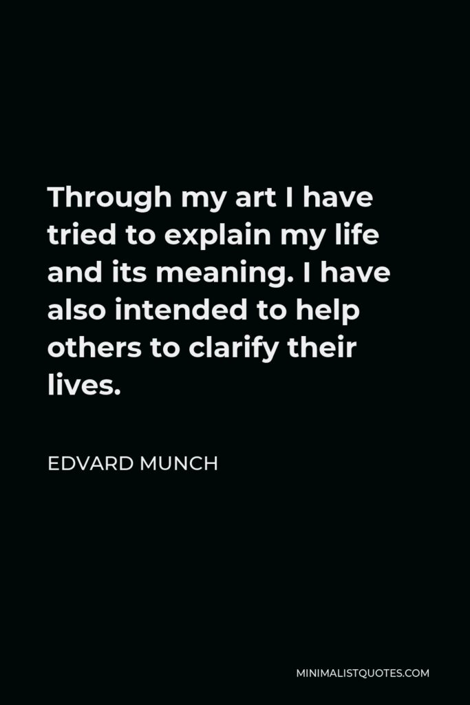 Edvard Munch Quote - Through my art I have tried to explain my life and its meaning. I have also intended to help others to clarify their lives.