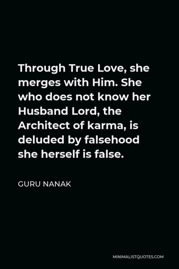 Guru Nanak Quote - Through True Love, she merges with Him. She who does not know her Husband Lord, the Architect of karma, is deluded by falsehood she herself is false.