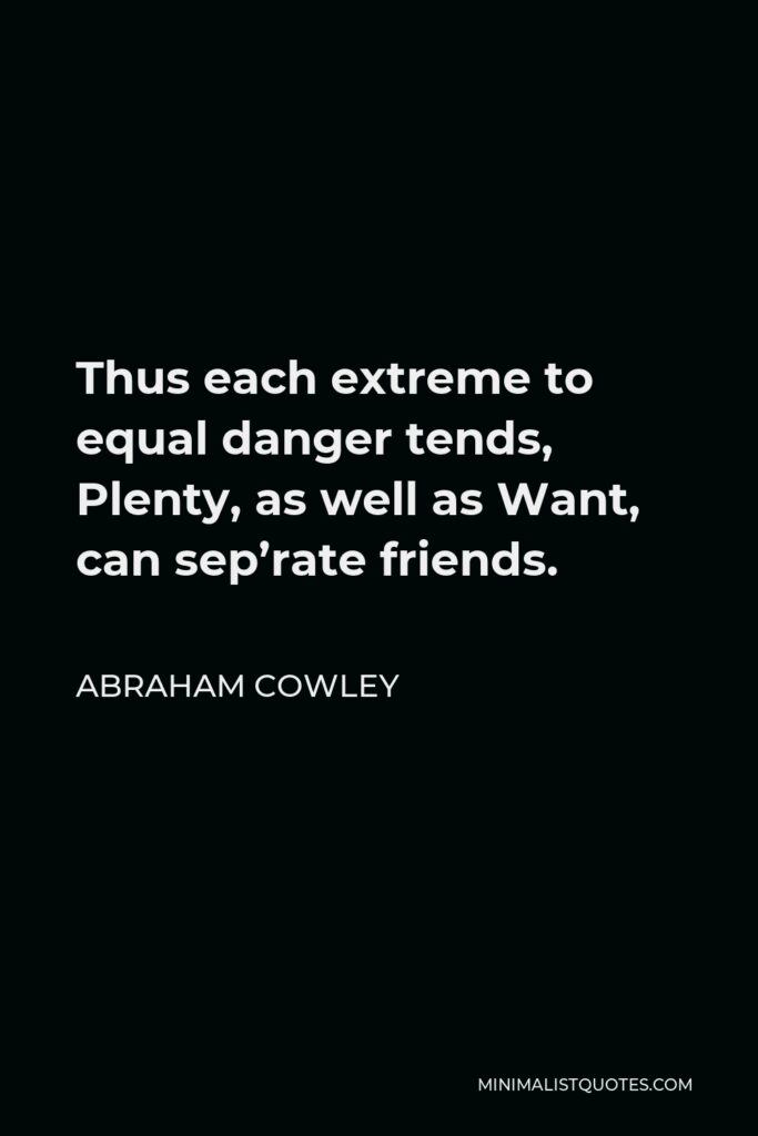 Abraham Cowley Quote - Thus each extreme to equal danger tends, Plenty, as well as Want, can sep’rate friends.