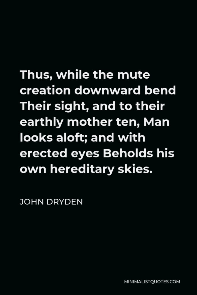 John Dryden Quote - Thus, while the mute creation downward bend Their sight, and to their earthly mother ten, Man looks aloft; and with erected eyes Beholds his own hereditary skies.