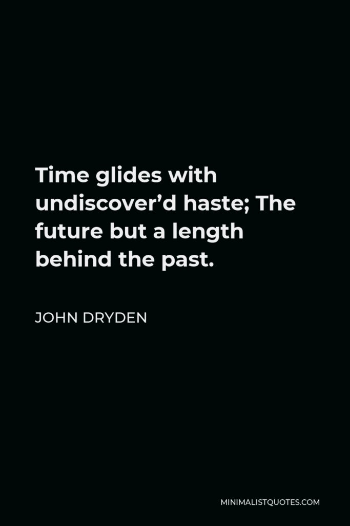 John Dryden Quote - Time glides with undiscover’d haste; The future but a length behind the past.