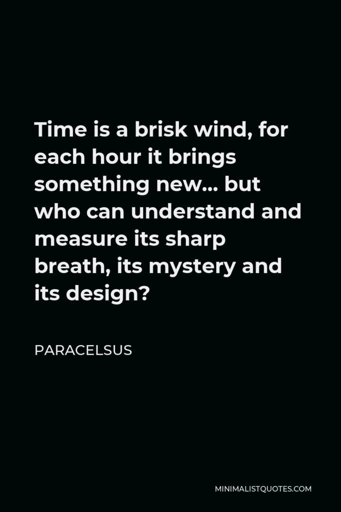 Paracelsus Quote - Time is a brisk wind, for each hour it brings something new… but who can understand and measure its sharp breath, its mystery and its design?