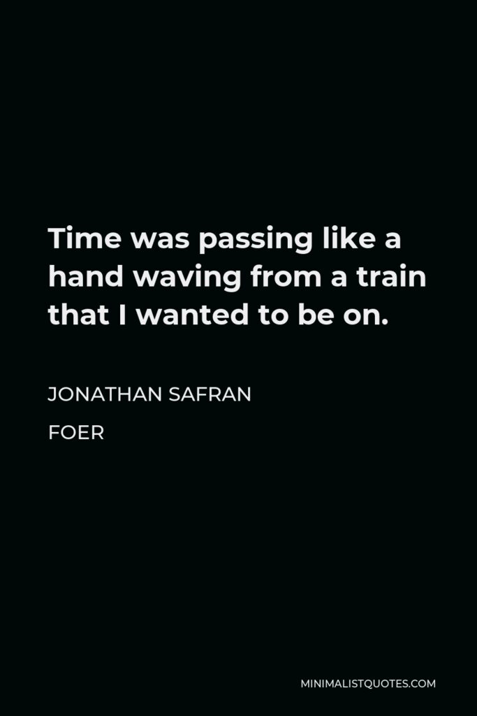 Jonathan Safran Foer Quote - Time was passing like a hand waving from a train that I wanted to be on.