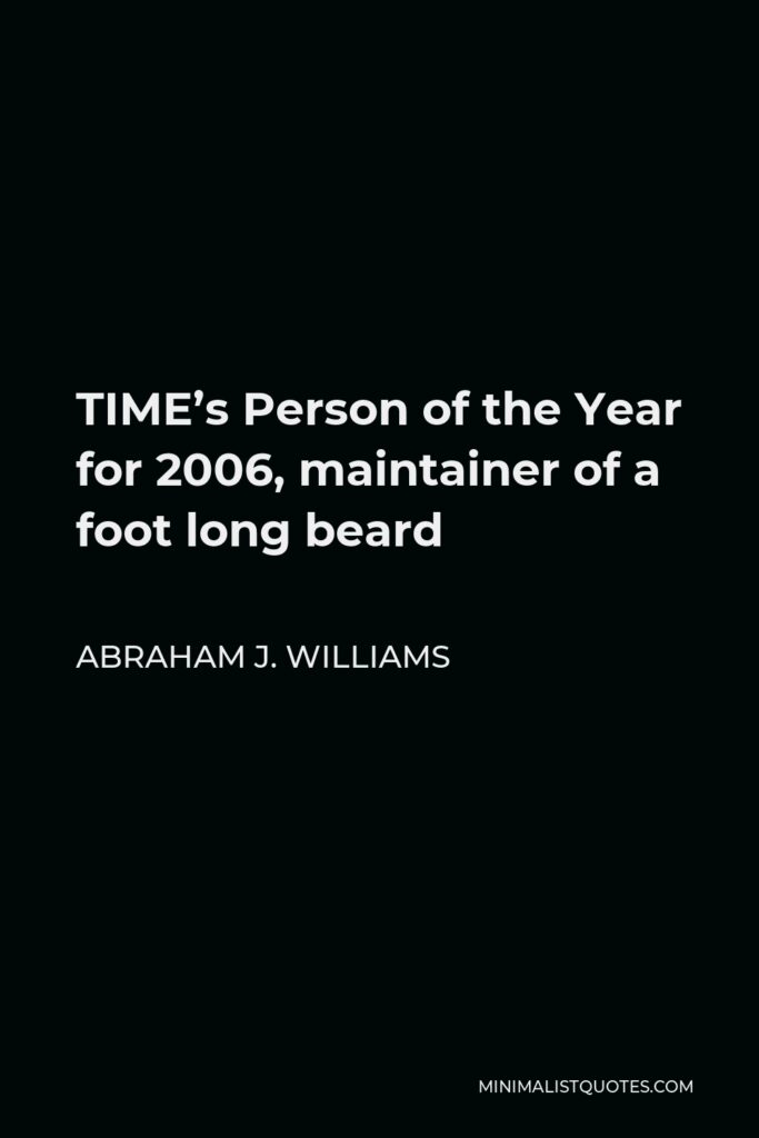 Abraham J. Williams Quote - TIME’s Person of the Year for 2006, maintainer of a foot long beard