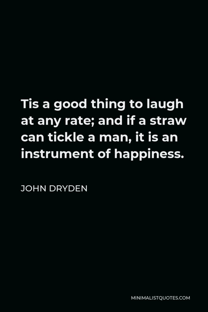 John Dryden Quote - Tis a good thing to laugh at any rate; and if a straw can tickle a man, it is an instrument of happiness.