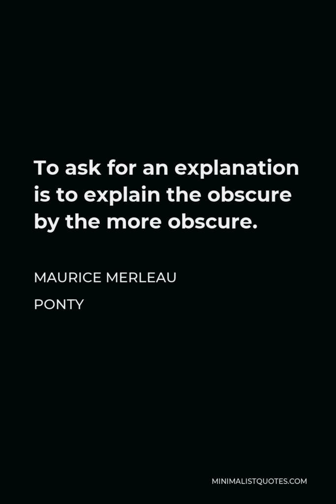 Maurice Merleau Ponty Quote - To ask for an explanation is to explain the obscure by the more obscure.