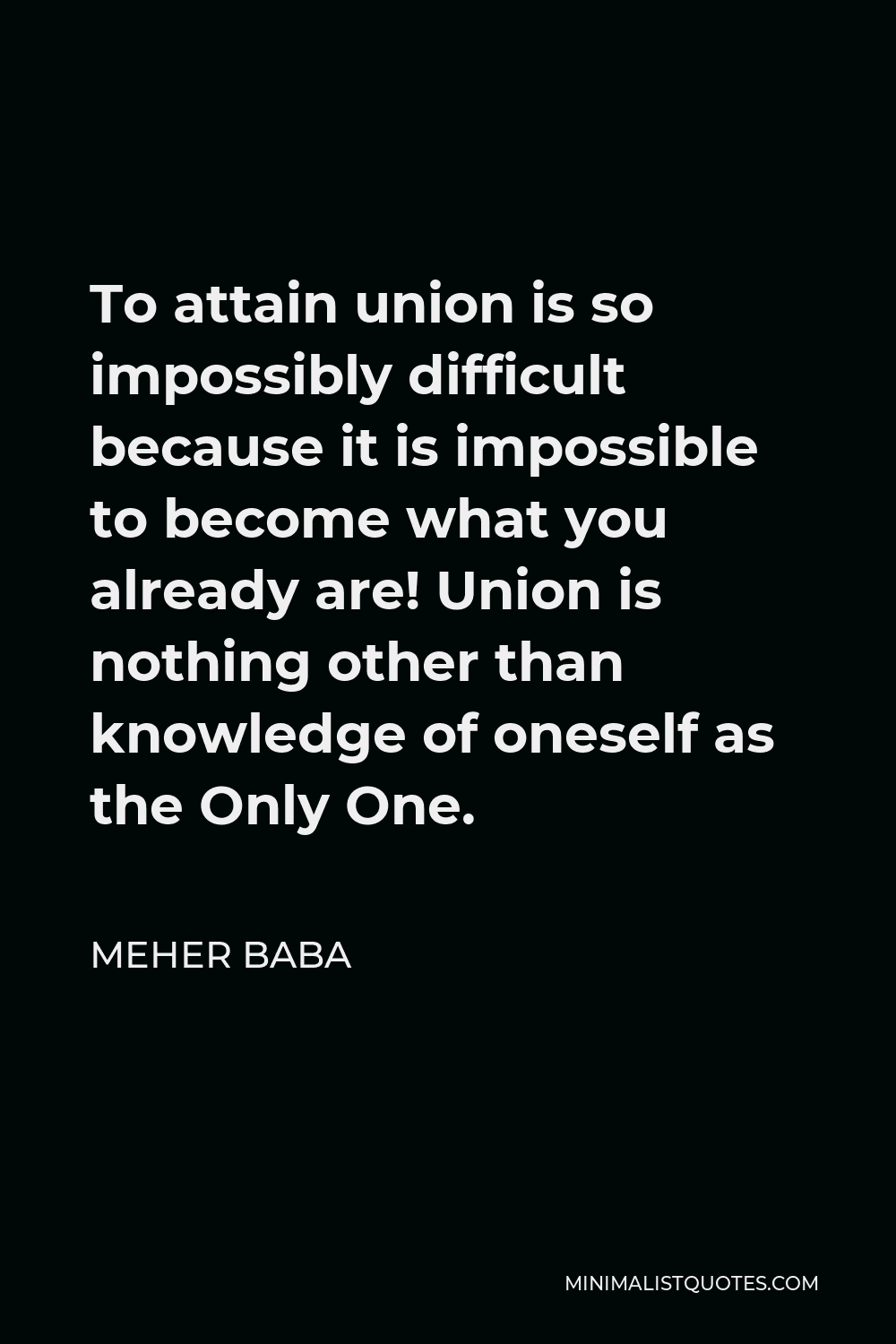 Meher Baba Quote - To attain union is so impossibly difficult because it is impossible to become what you already are! Union is nothing other than knowledge of oneself as the Only One.