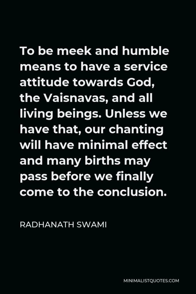Radhanath Swami Quote - To be meek and humble means to have a service attitude towards God, the Vaisnavas, and all living beings. Unless we have that, our chanting will have minimal effect and many births may pass before we finally come to the conclusion.