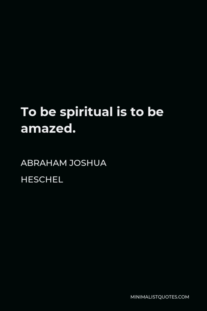 Abraham Joshua Heschel Quote - To be spiritual is to be amazed.