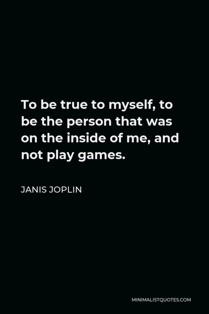 Janis Joplin Quote - To be true to myself, to be the person that was on the inside of me, and not play games.