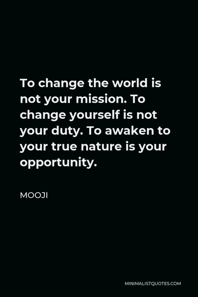 Mooji Quote - To change the world is not your mission. To change yourself is not your duty. To awaken to your true nature is your opportunity.