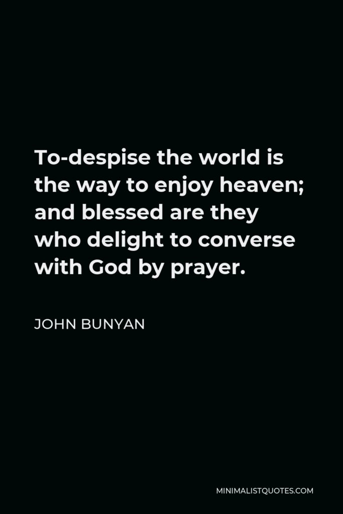 John Bunyan Quote - To-despise the world is the way to enjoy heaven; and blessed are they who delight to converse with God by prayer.