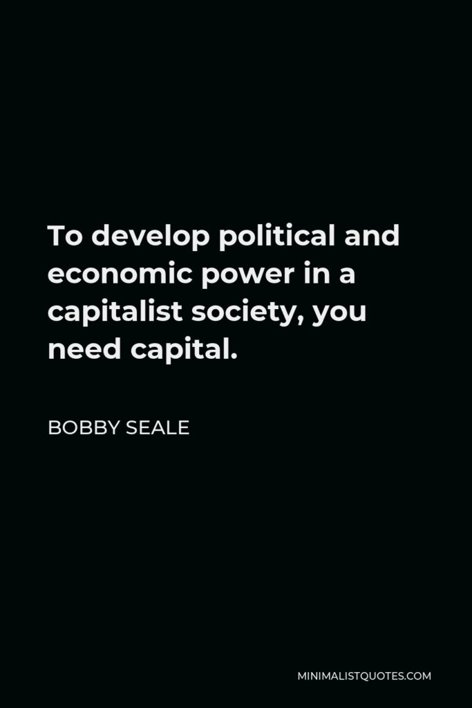 Bobby Seale Quote - To develop political and economic power in a capitalist society, you need capital.