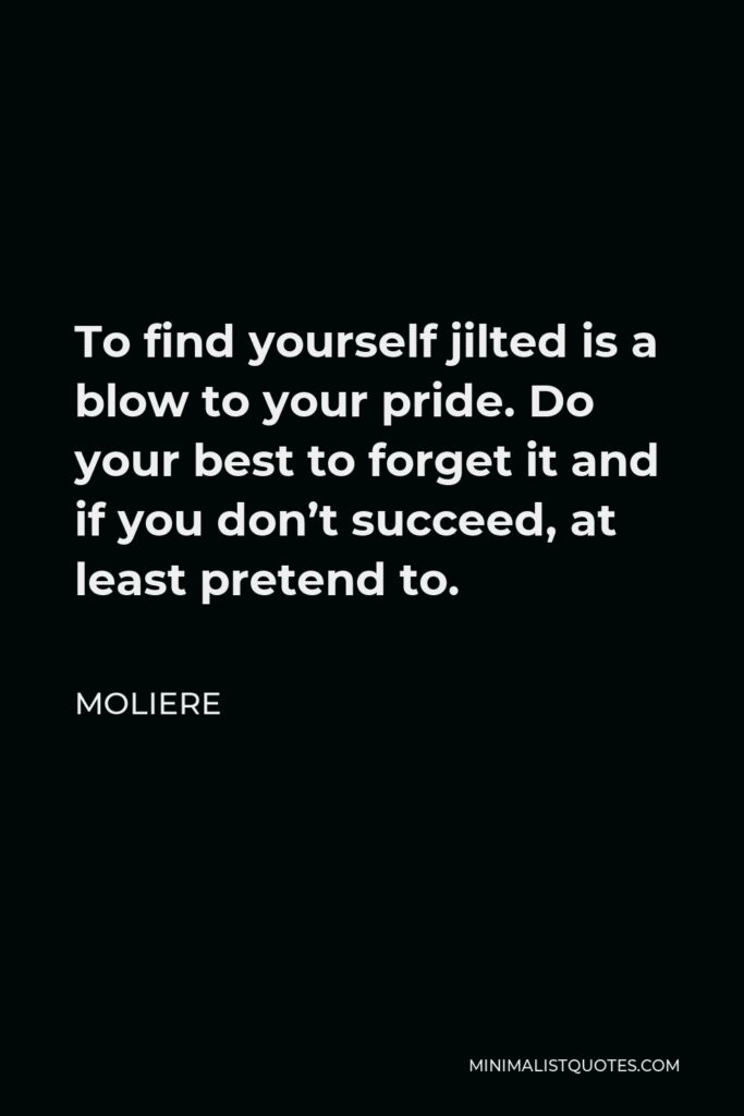 Moliere Quote - To find yourself jilted is a blow to your pride. Do your best to forget it and if you don’t succeed, at least pretend to.