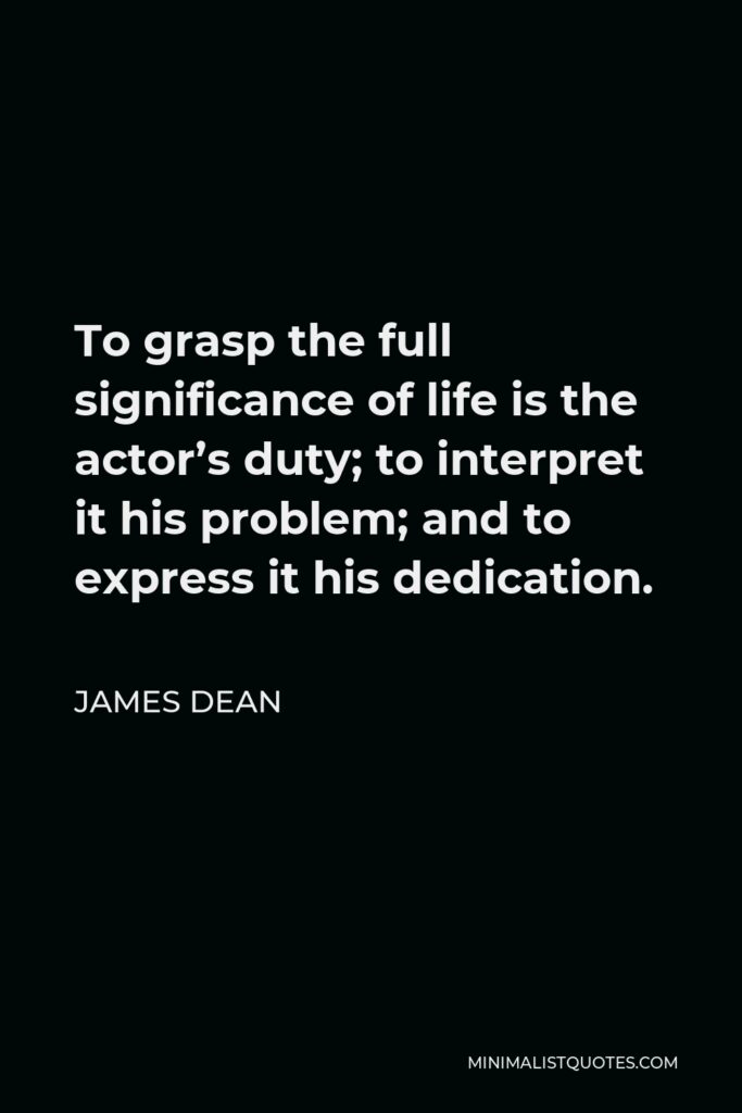 James Dean Quote - To grasp the full significance of life is the actor’s duty; to interpret it his problem; and to express it his dedication.