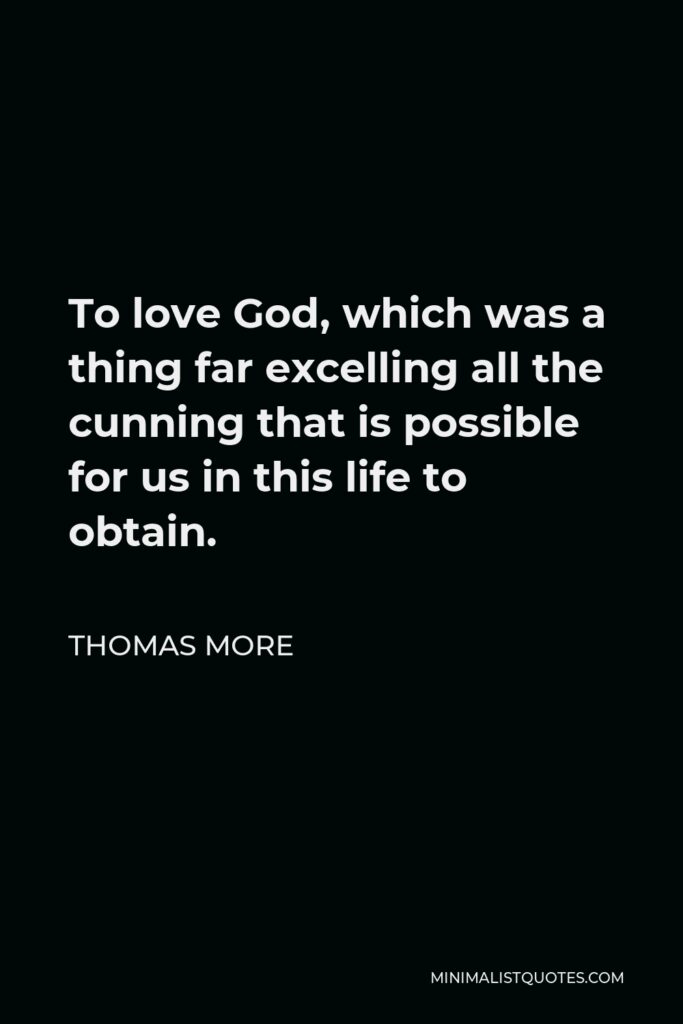 Thomas More Quote - To love God, which was a thing far excelling all the cunning that is possible for us in this life to obtain.