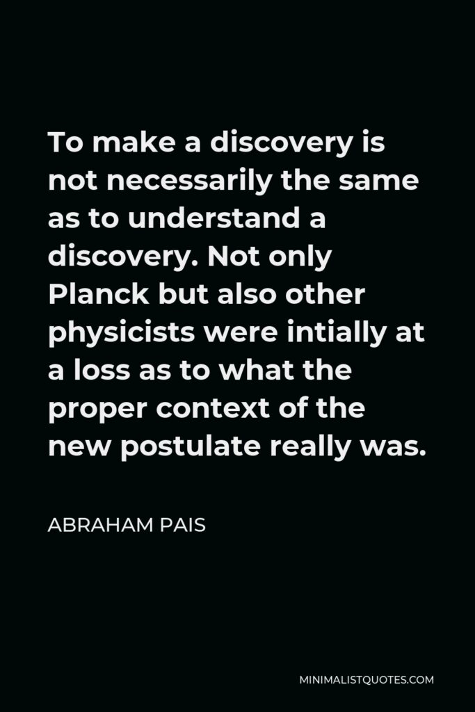 Abraham Pais Quote - To make a discovery is not necessarily the same as to understand a discovery.
