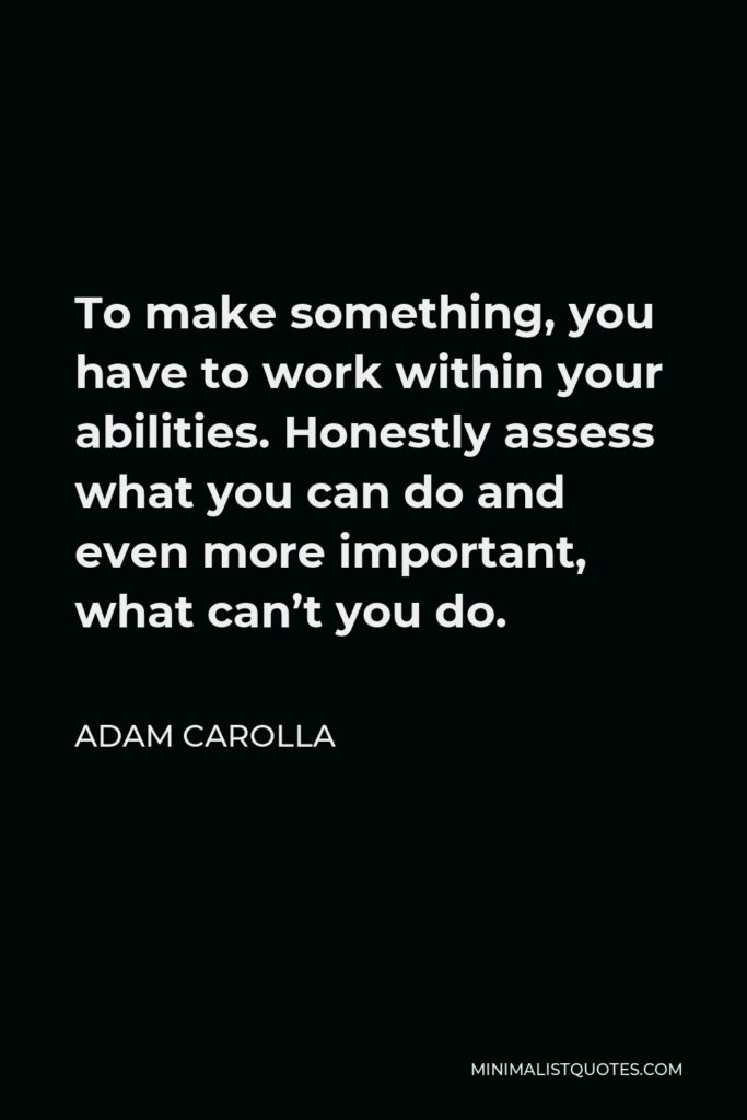 Adam Carolla Quote - To make something, you have to work within your abilities. Honestly assess what you can do and even more important, what can’t you do.