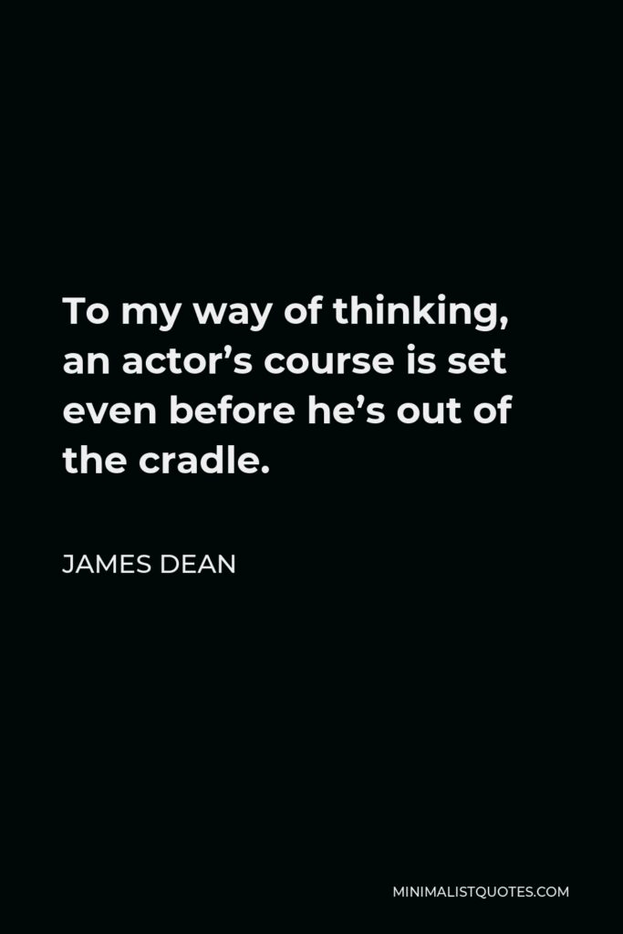 James Dean Quote - To my way of thinking, an actor’s course is set even before he’s out of the cradle.