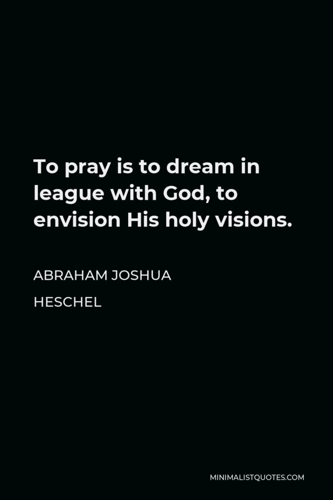 Abraham Joshua Heschel Quote - To pray is to dream in league with God, to envision His holy visions.