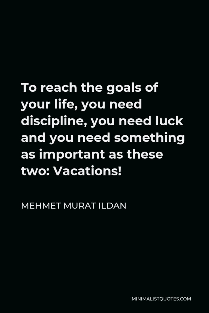 Mehmet Murat Ildan Quote - To reach the goals of your life, you need discipline, you need luck and you need something as important as these two: Vacations!