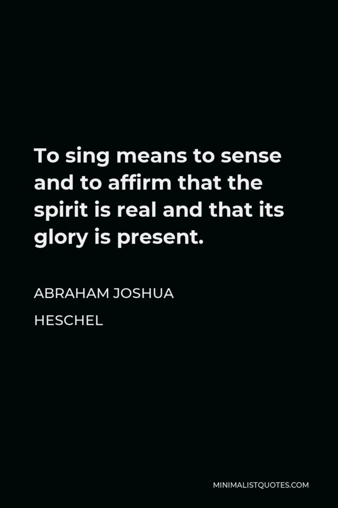 Abraham Joshua Heschel Quote - To sing means to sense and to affirm that the spirit is real and that its glory is present.