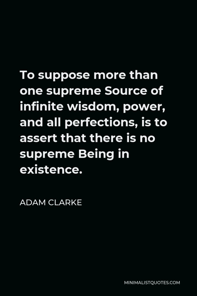 Adam Clarke Quote - To suppose more than one supreme Source of infinite wisdom, power, and all perfections, is to assert that there is no supreme Being in existence.