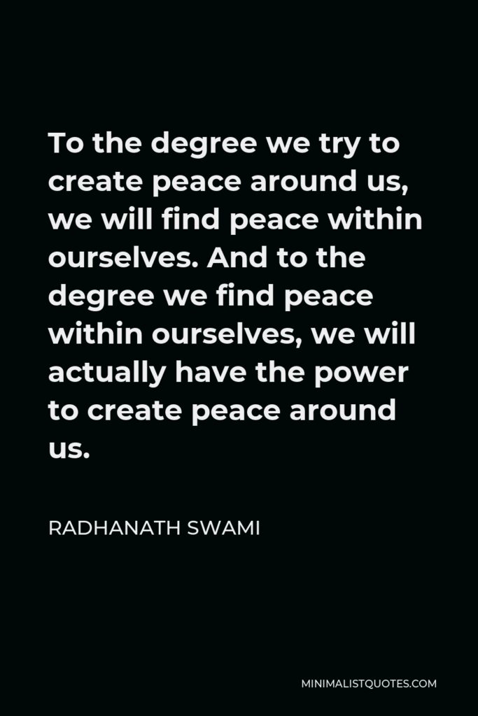 Radhanath Swami Quote - To the degree we try to create peace around us, we will find peace within ourselves. And to the degree we find peace within ourselves, we will actually have the power to create peace around us.