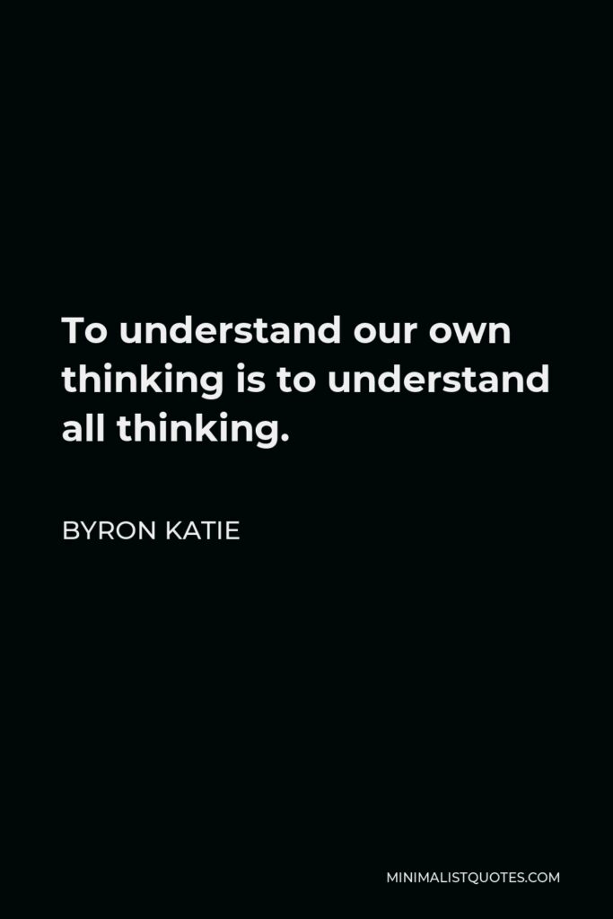 Byron Katie Quote - To understand our own thinking is to understand all thinking.
