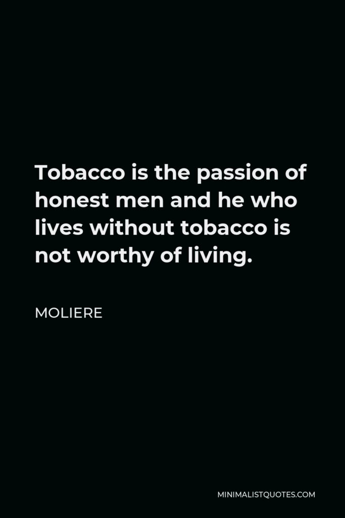 Moliere Quote - Tobacco is the passion of honest men and he who lives without tobacco is not worthy of living.