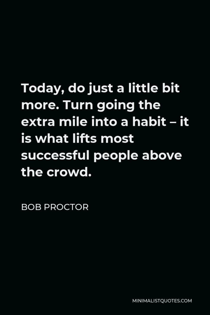Bob Proctor Quote - Today, do just a little bit more. Turn going the extra mile into a habit – it is what lifts most successful people above the crowd.