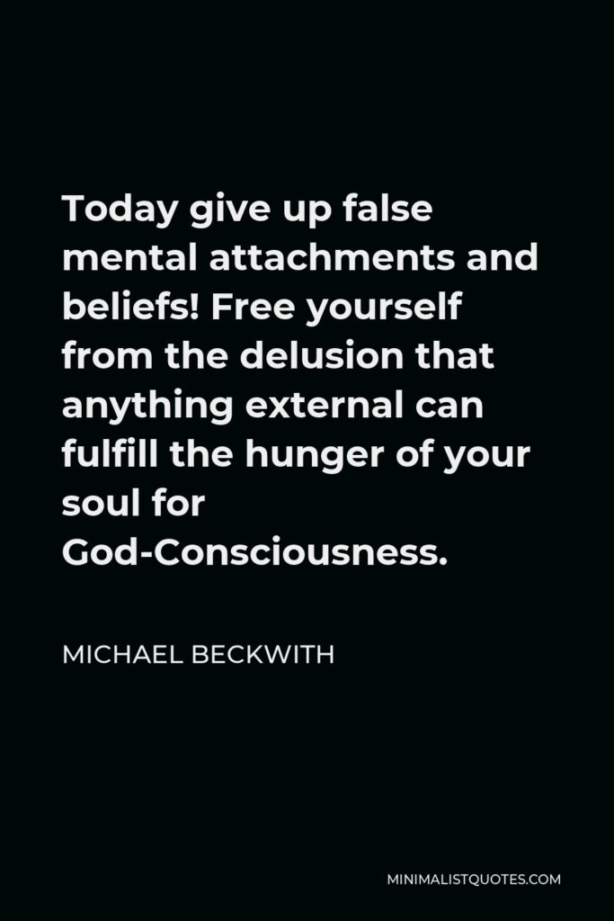 Michael Beckwith Quote - Today give up false mental attachments and beliefs! Free yourself from the delusion that anything external can fulfill the hunger of your soul for God-Consciousness.