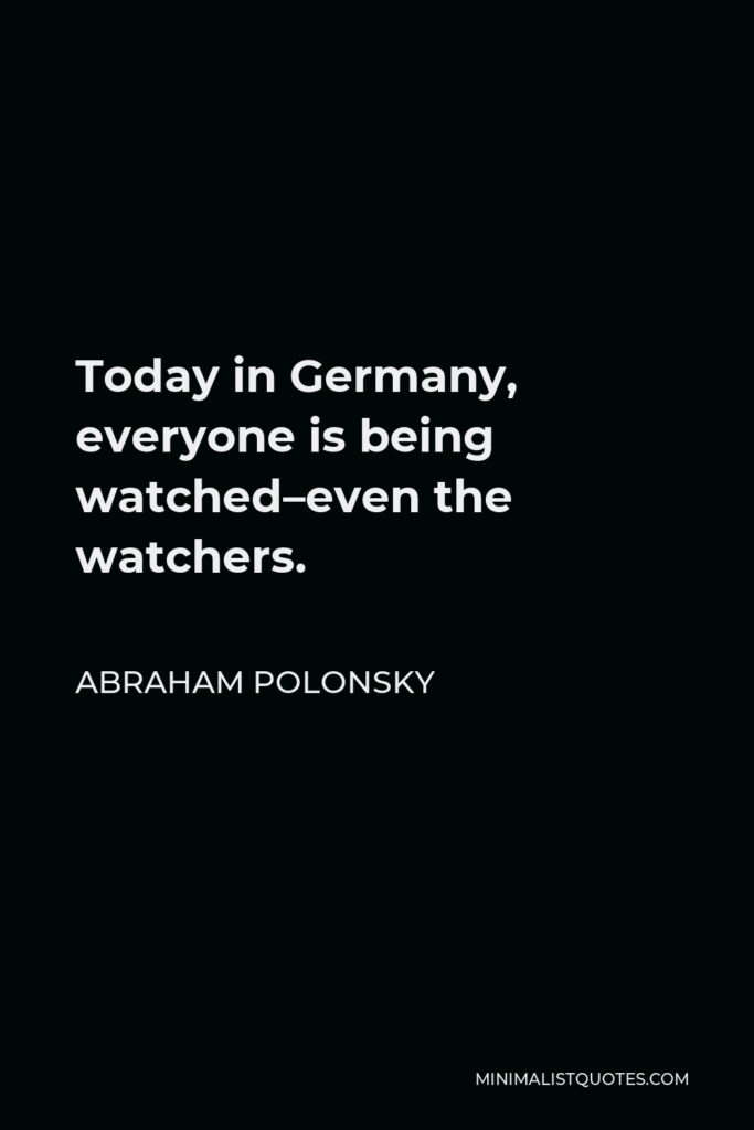 Abraham Polonsky Quote - Today in Germany, everyone is being watched–even the watchers.