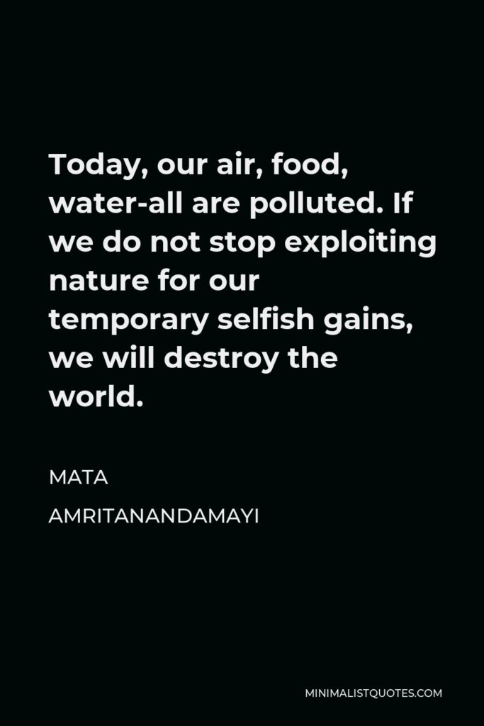 Mata Amritanandamayi Quote - Today, our air, food, water-all are polluted. If we do not stop exploiting nature for our temporary selfish gains, we will destroy the world.