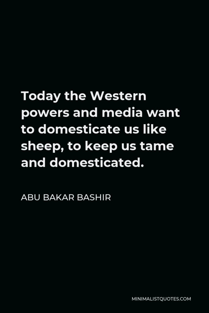Abu Bakar Bashir Quote - Today the Western powers and media want to domesticate us like sheep, to keep us tame and domesticated.