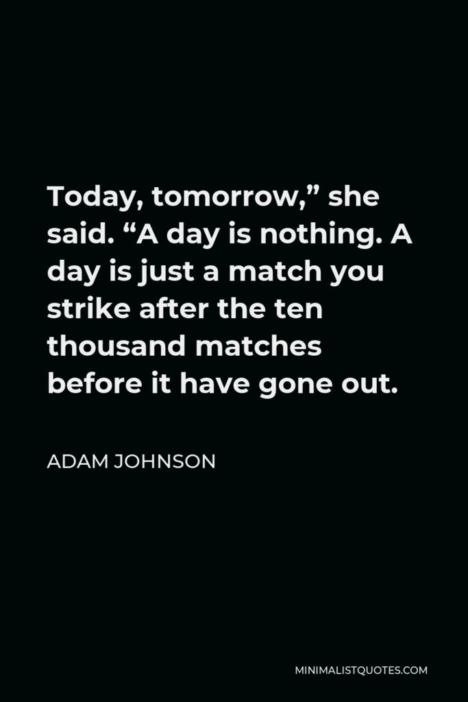 Adam Johnson Quote - Today, tomorrow,” she said. “A day is nothing. A day is just a match you strike after the ten thousand matches before it have gone out.