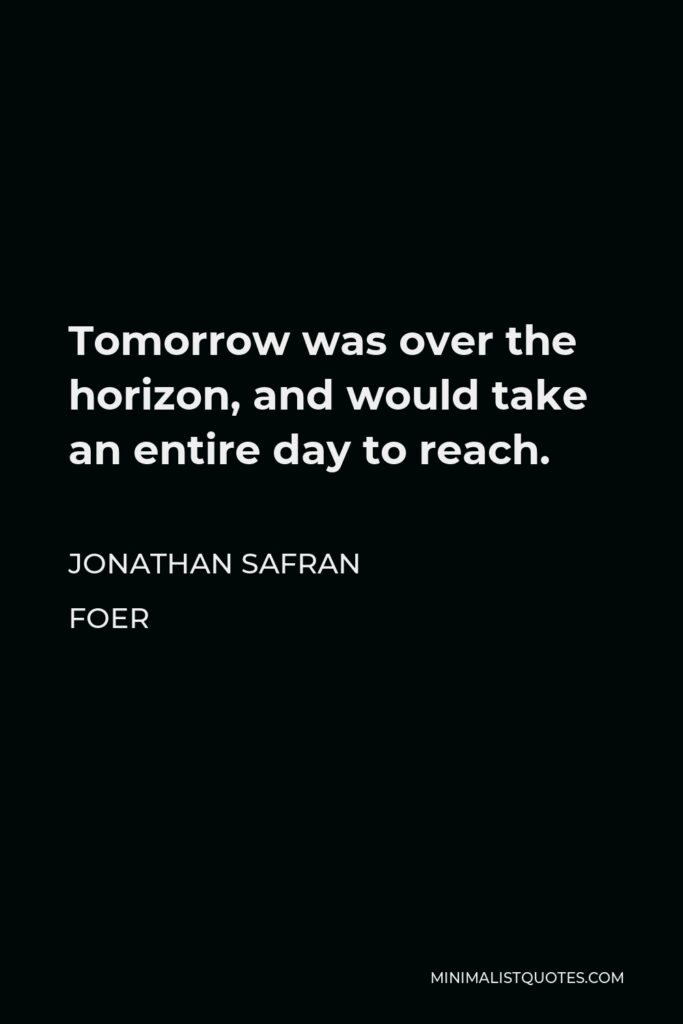 Jonathan Safran Foer Quote - Tomorrow was over the horizon, and would take an entire day to reach.