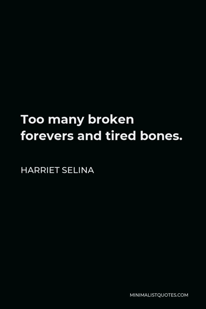 Harriet Selina Quote - Too many broken forevers and tired bones.