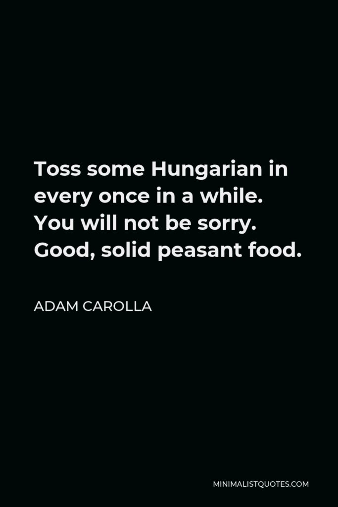 Adam Carolla Quote - Toss some Hungarian in every once in a while. You will not be sorry. Good, solid peasant food.