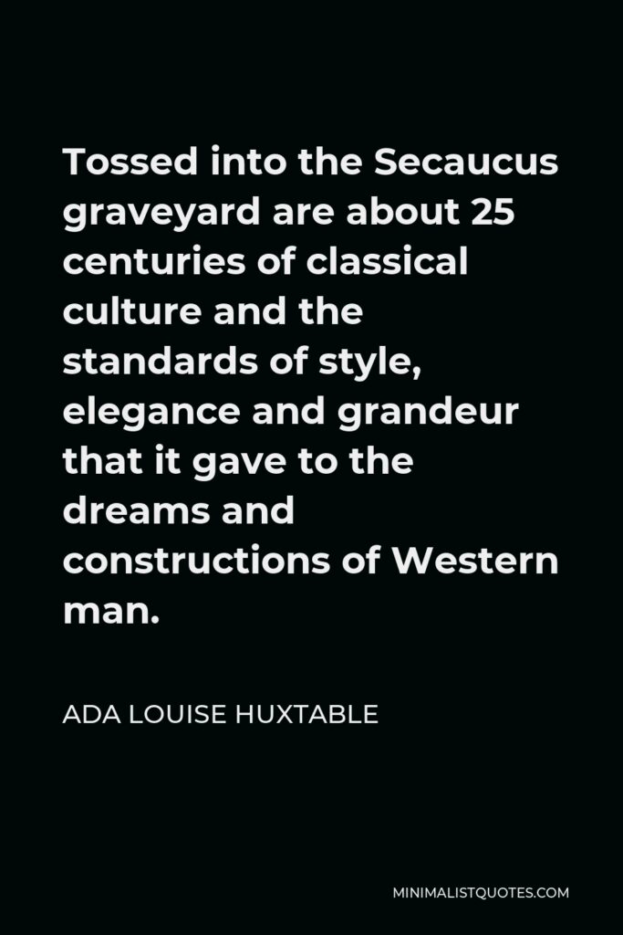 Ada Louise Huxtable Quote - Tossed into the Secaucus graveyard are about 25 centuries of classical culture and the standards of style, elegance and grandeur that it gave to the dreams and constructions of Western man.