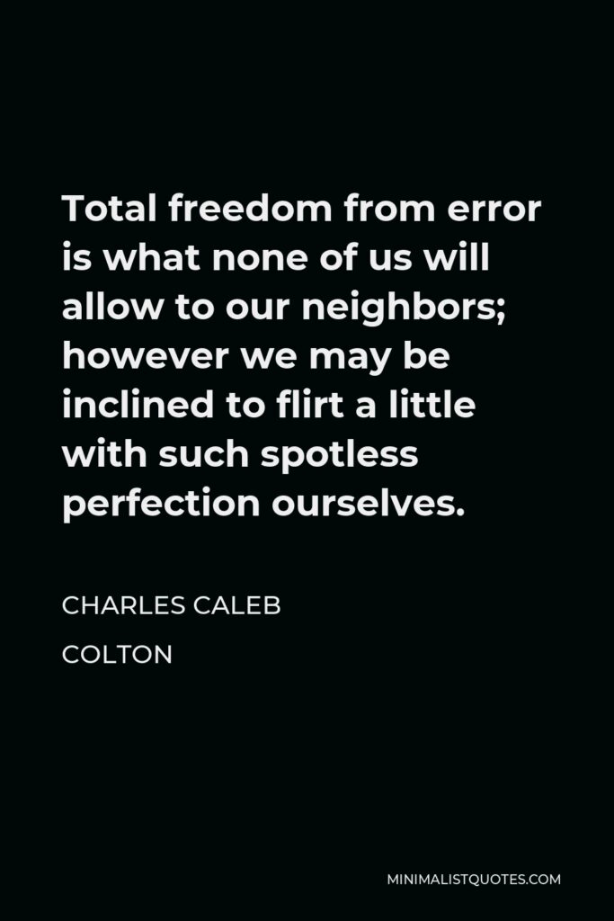 Charles Caleb Colton Quote - Total freedom from error is what none of us will allow to our neighbors; however we may be inclined to flirt a little with such spotless perfection ourselves.