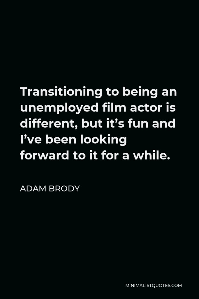 Adam Brody Quote - Transitioning to being an unemployed film actor is different, but it’s fun and I’ve been looking forward to it for a while.