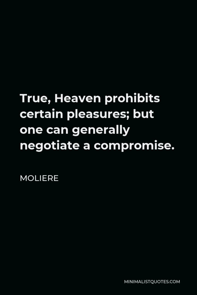 Moliere Quote - True, Heaven prohibits certain pleasures; but one can generally negotiate a compromise.