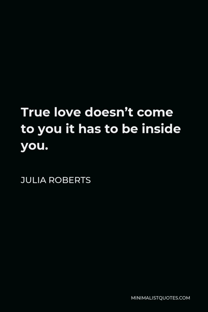 Julia Roberts Quote - True love doesn’t come to you it has to be inside you.