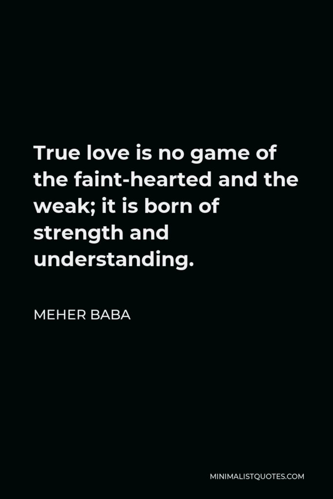 Meher Baba Quote - True love is no game of the faint-hearted and the weak; it is born of strength and understanding.