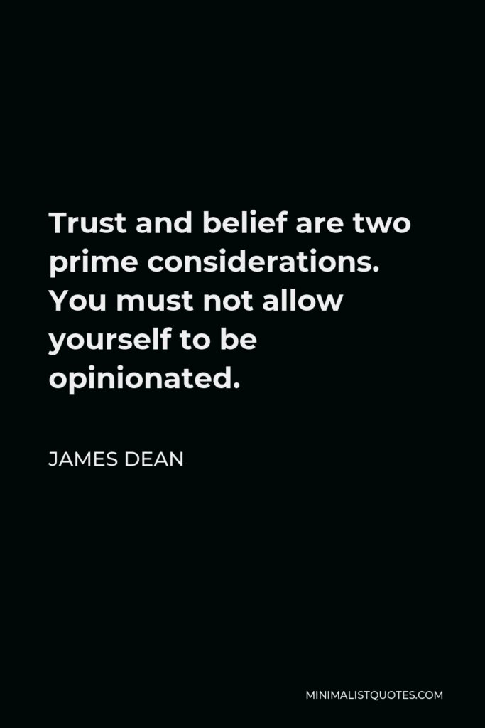 James Dean Quote - Trust and belief are two prime considerations. You must not allow yourself to be opinionated.