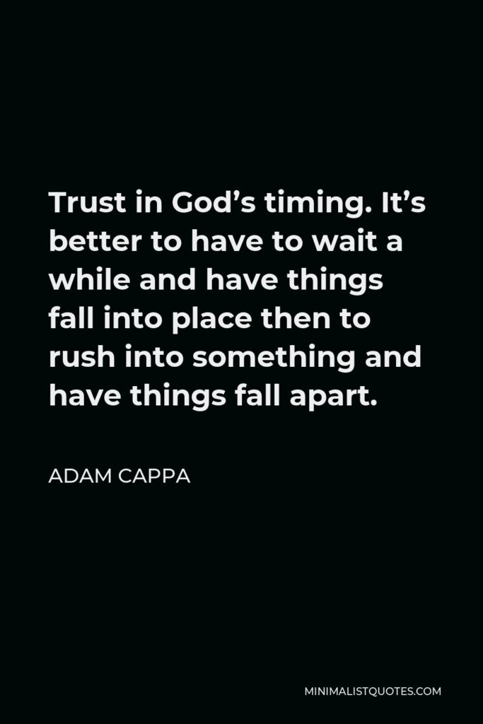 Adam Cappa Quote - Trust in God’s timing. It’s better to have to wait a while and have things fall into place then to rush into something and have things fall apart.
